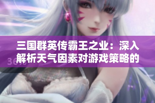 三国群英传霸王之业：深入解析天气因素对游戏策略的深远影响