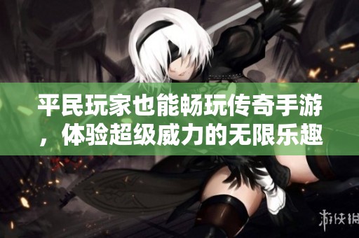 平民玩家也能畅玩传奇手游，体验超级威力的无限乐趣