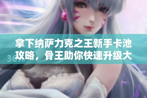 拿下纳萨力克之王新手卡池攻略，骨王助你快速升级大官！