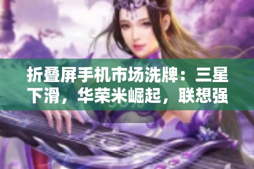 折叠屏手机市场洗牌：三星下滑，华荣米崛起，联想强势逆袭
