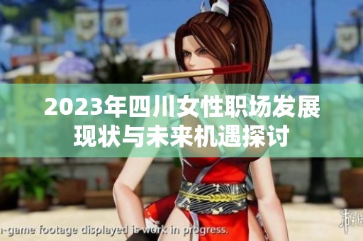 2023年四川女性职场发展现状与未来机遇探讨