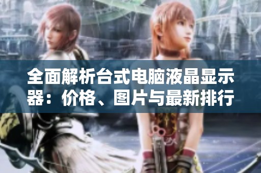 全面解析台式电脑液晶显示器：价格、图片与最新排行榜一览