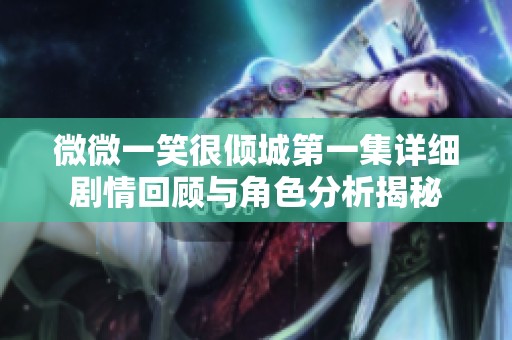 微微一笑很倾城第一集详细剧情回顾与角色分析揭秘
