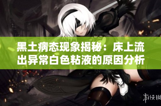 黑土病态现象揭秘：床上流出异常白色粘液的原因分析