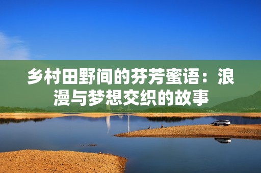 乡村田野间的芬芳蜜语：浪漫与梦想交织的故事