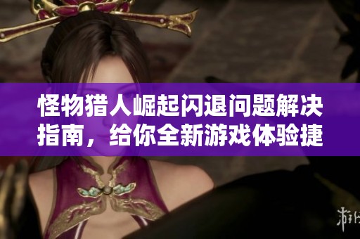 怪物猎人崛起闪退问题解决指南，给你全新游戏体验捷径！