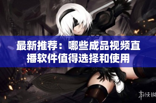 最新推荐：哪些成品视频直播软件值得选择和使用