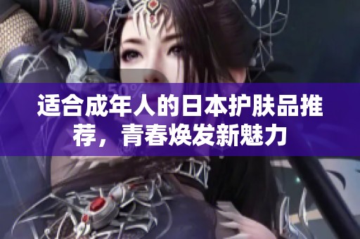适合成年人的日本护肤品推荐，青春焕发新魅力