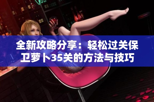 全新攻略分享：轻松过关保卫萝卜35关的方法与技巧