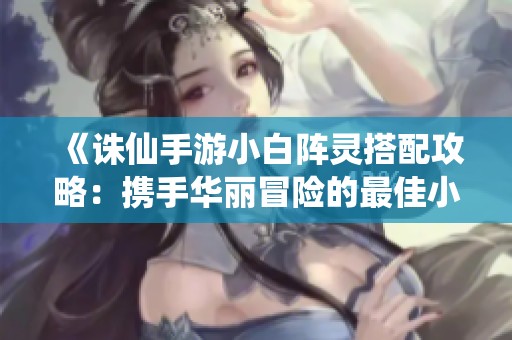 《诛仙手游小白阵灵搭配攻略：携手华丽冒险的最佳小伙伴》