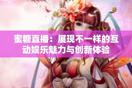 蜜糖直播：展现不一样的互动娱乐魅力与创新体验