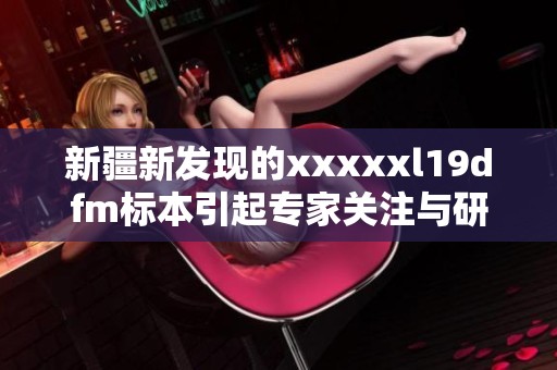新疆新发现的xxxxxl19dfm标本引起专家关注与研究