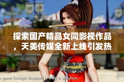 探索国产精品女同影视作品，天美传媒全新上线引发热潮