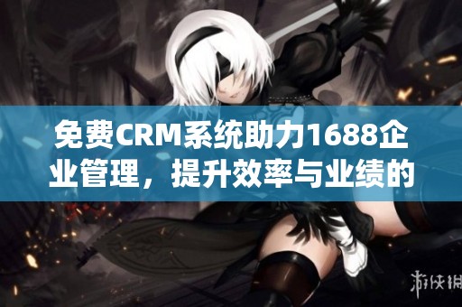 免费CRM系统助力1688企业管理，提升效率与业绩的小帮手