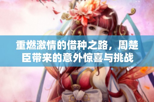 重燃激情的借种之路，周楚臣带来的意外惊喜与挑战
