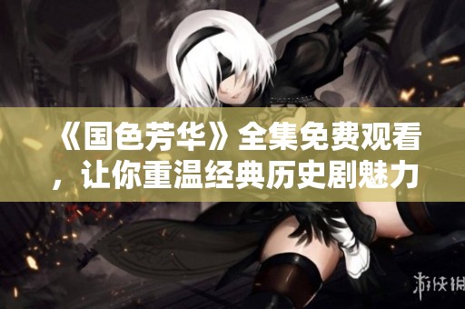 《国色芳华》全集免费观看，让你重温经典历史剧魅力