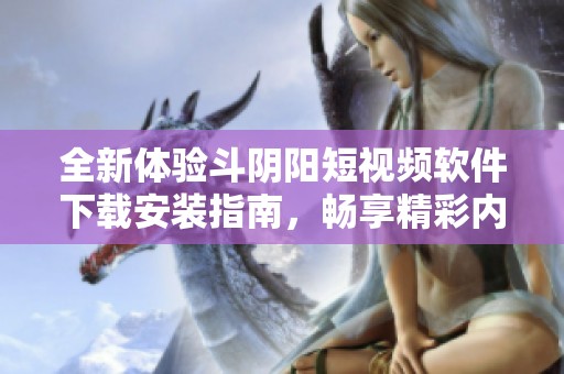 全新体验斗阴阳短视频软件下载安装指南，畅享精彩内容享受