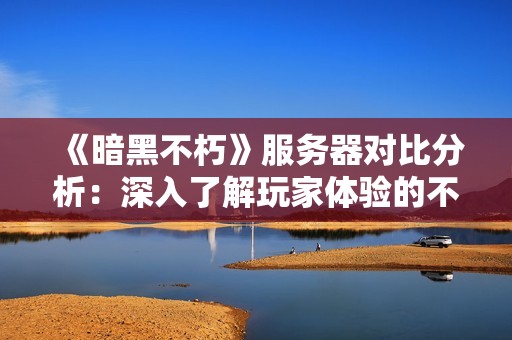 《暗黑不朽》服务器对比分析：深入了解玩家体验的不同之处