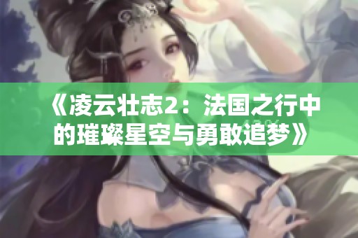 《凌云壮志2：法国之行中的璀璨星空与勇敢追梦》
