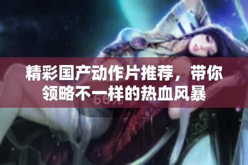 精彩国产动作片推荐，带你领略不一样的热血风暴