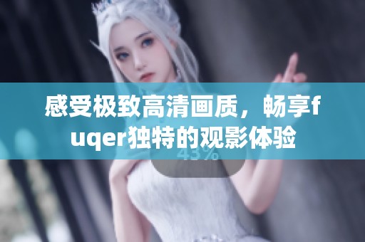 感受极致高清画质，畅享fuqer独特的观影体验