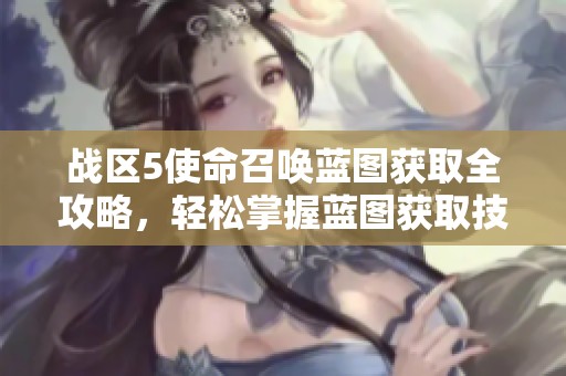 战区5使命召唤蓝图获取全攻略，轻松掌握蓝图获取技巧与方法