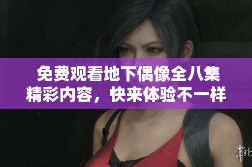  免费观看地下偶像全八集精彩内容，快来体验不一样的青春故事