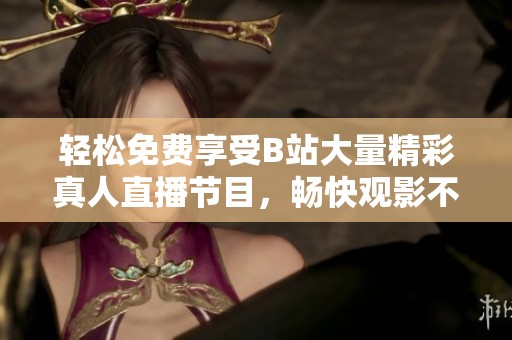 轻松免费享受B站大量精彩真人直播节目，畅快观影不再难
