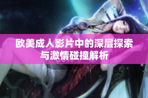 欧美成人影片中的深层探索与激情碰撞解析