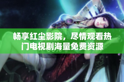 畅享红尘影院，尽情观看热门电视剧海量免费资源