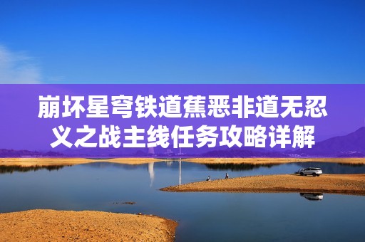 崩坏星穹铁道蕉恶非道无忍义之战主线任务攻略详解