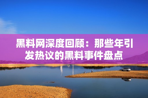 黑料网深度回顾：那些年引发热议的黑料事件盘点