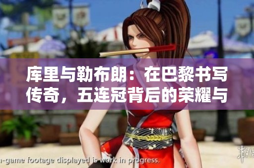 库里与勒布朗：在巴黎书写传奇，五连冠背后的荣耀与艰辛