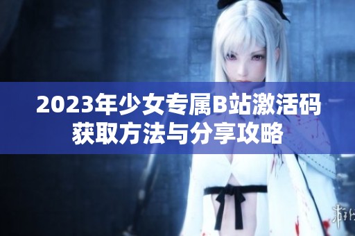 2023年少女专属B站激活码获取方法与分享攻略