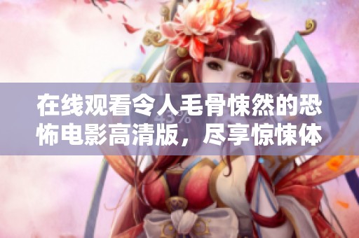 在线观看令人毛骨悚然的恐怖电影高清版，尽享惊悚体验