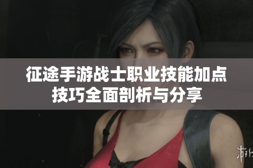 征途手游战士职业技能加点技巧全面剖析与分享