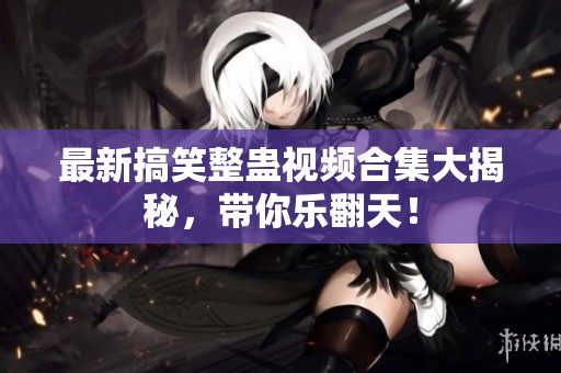 最新搞笑整蛊视频合集大揭秘，带你乐翻天！