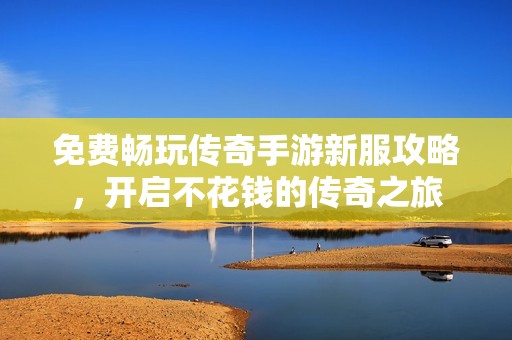 免费畅玩传奇手游新服攻略，开启不花钱的传奇之旅