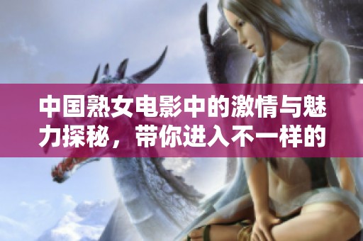 中国熟女电影中的激情与魅力探秘，带你进入不一样的世界