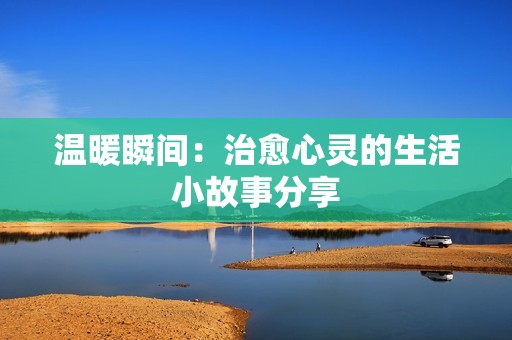 温暖瞬间：治愈心灵的生活小故事分享