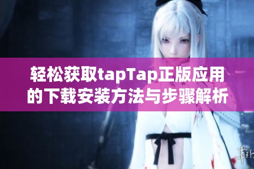 轻松获取tapTap正版应用的下载安装方法与步骤解析