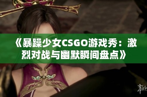 《暴躁少女CSGO游戏秀：激烈对战与幽默瞬间盘点》