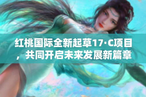红桃国际全新起草17·C项目，共同开启未来发展新篇章