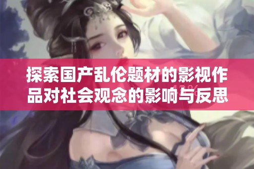 探索国产乱伦题材的影视作品对社会观念的影响与反思