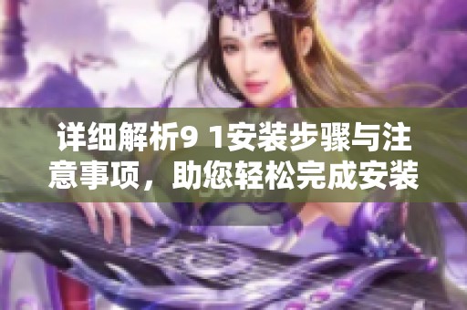 详细解析9 1安装步骤与注意事项，助您轻松完成安装过程