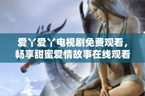 爱丫爱丫电视剧免费观看，畅享甜蜜爱情故事在线观看