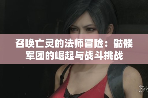 召唤亡灵的法师冒险：骷髅军团的崛起与战斗挑战