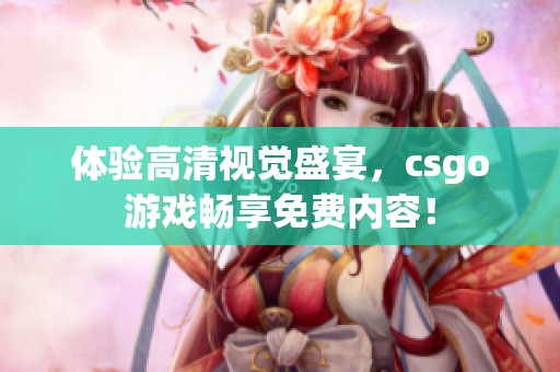 体验高清视觉盛宴，csgo游戏畅享免费内容！
