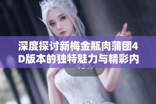深度探讨新梅金瓶肉蒲团4D版本的独特魅力与精彩内容