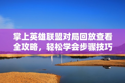 掌上英雄联盟对局回放查看全攻略，轻松学会步骤技巧